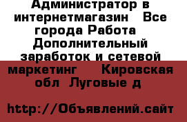 Администратор в интернетмагазин - Все города Работа » Дополнительный заработок и сетевой маркетинг   . Кировская обл.,Луговые д.